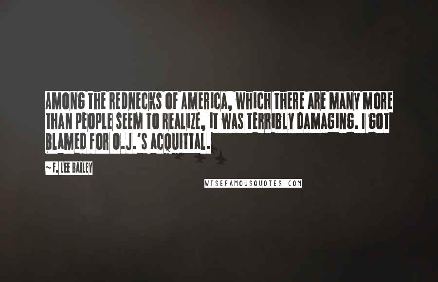 F. Lee Bailey Quotes: Among the rednecks of America, which there are many more than people seem to realize, it was terribly damaging. I got blamed for O.J.'s acquittal.