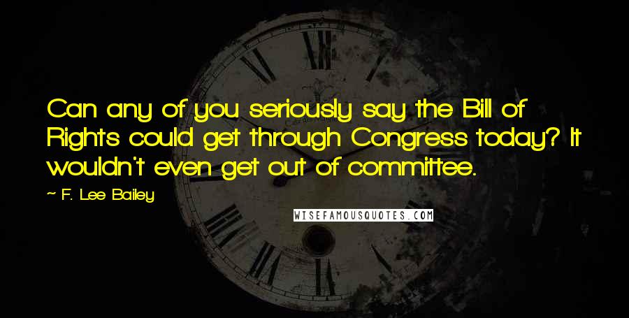 F. Lee Bailey Quotes: Can any of you seriously say the Bill of Rights could get through Congress today? It wouldn't even get out of committee.