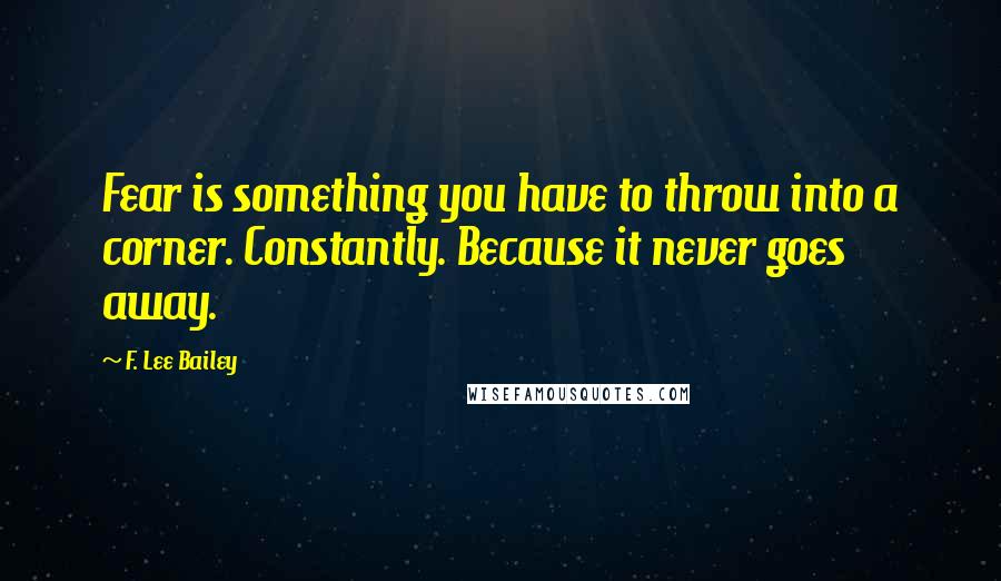 F. Lee Bailey Quotes: Fear is something you have to throw into a corner. Constantly. Because it never goes away.