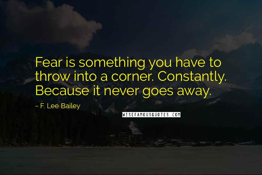 F. Lee Bailey Quotes: Fear is something you have to throw into a corner. Constantly. Because it never goes away.
