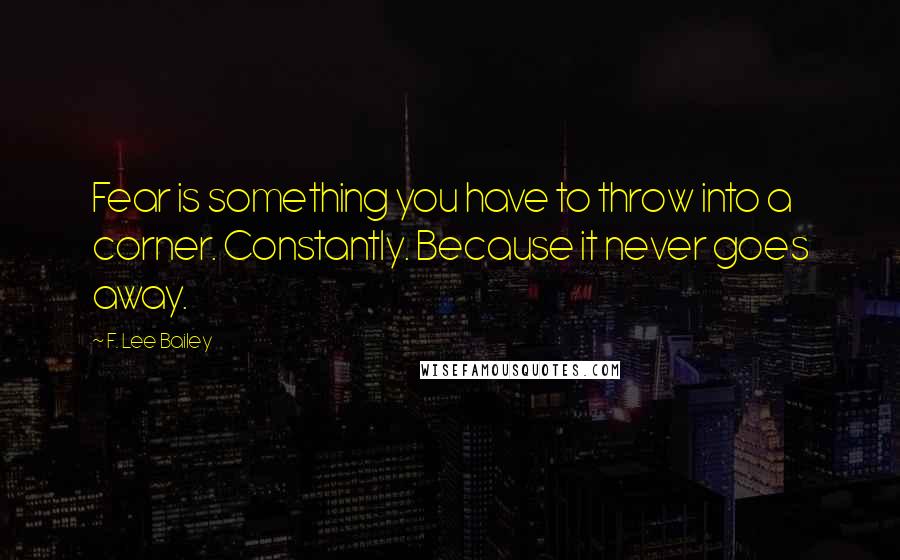 F. Lee Bailey Quotes: Fear is something you have to throw into a corner. Constantly. Because it never goes away.