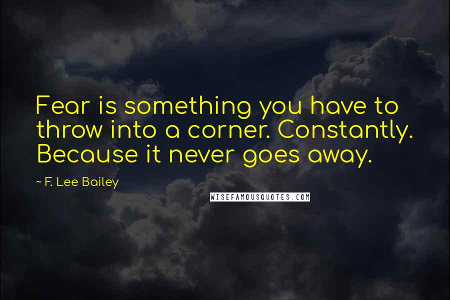 F. Lee Bailey Quotes: Fear is something you have to throw into a corner. Constantly. Because it never goes away.