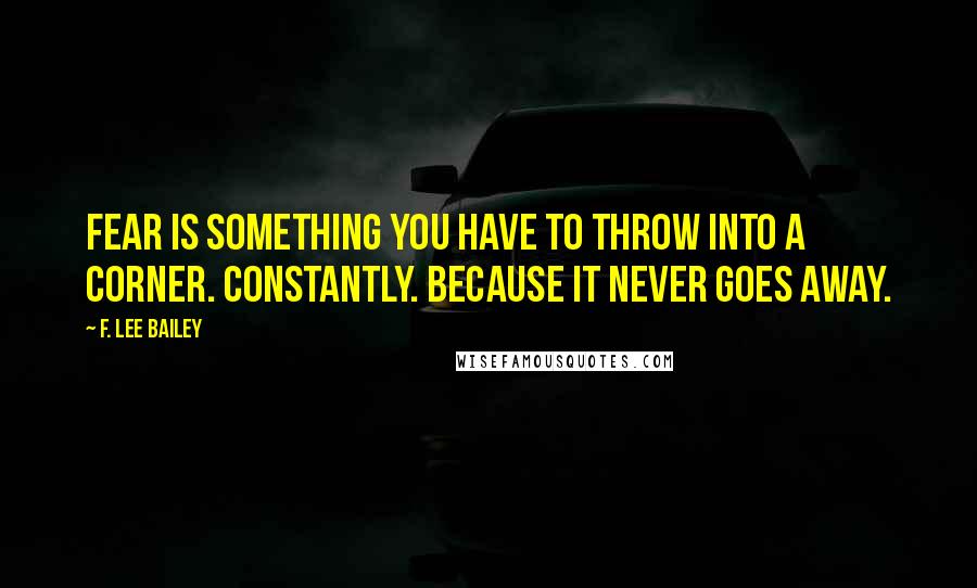 F. Lee Bailey Quotes: Fear is something you have to throw into a corner. Constantly. Because it never goes away.