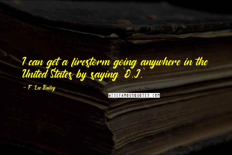 F. Lee Bailey Quotes: I can get a firestorm going anywhere in the United States by saying 'O.J.'