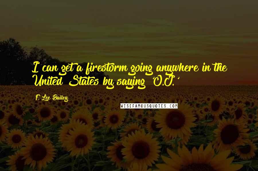 F. Lee Bailey Quotes: I can get a firestorm going anywhere in the United States by saying 'O.J.'