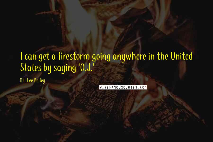 F. Lee Bailey Quotes: I can get a firestorm going anywhere in the United States by saying 'O.J.'