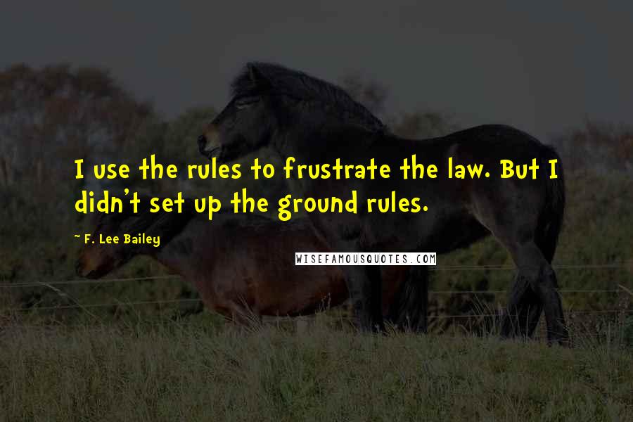 F. Lee Bailey Quotes: I use the rules to frustrate the law. But I didn't set up the ground rules.