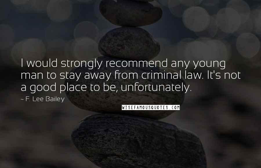 F. Lee Bailey Quotes: I would strongly recommend any young man to stay away from criminal law. It's not a good place to be, unfortunately.