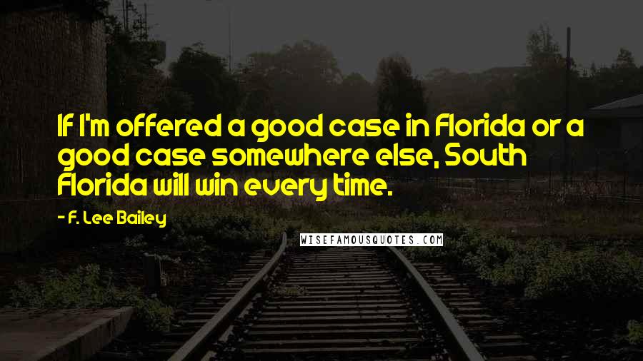 F. Lee Bailey Quotes: If I'm offered a good case in Florida or a good case somewhere else, South Florida will win every time.