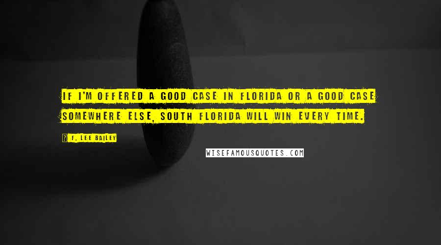 F. Lee Bailey Quotes: If I'm offered a good case in Florida or a good case somewhere else, South Florida will win every time.