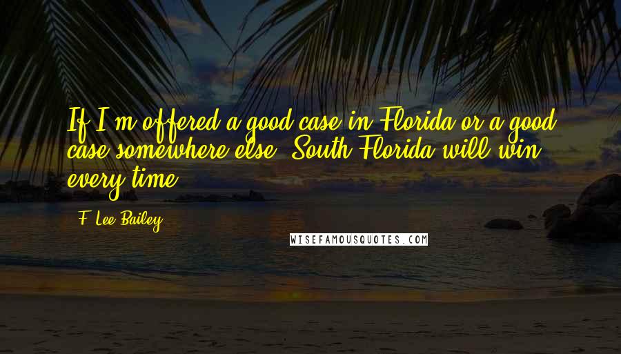 F. Lee Bailey Quotes: If I'm offered a good case in Florida or a good case somewhere else, South Florida will win every time.