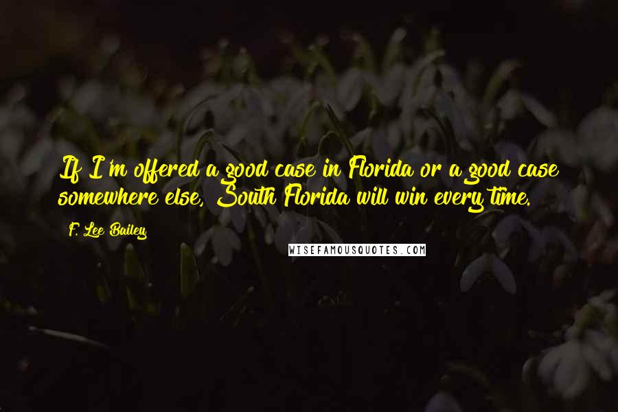 F. Lee Bailey Quotes: If I'm offered a good case in Florida or a good case somewhere else, South Florida will win every time.