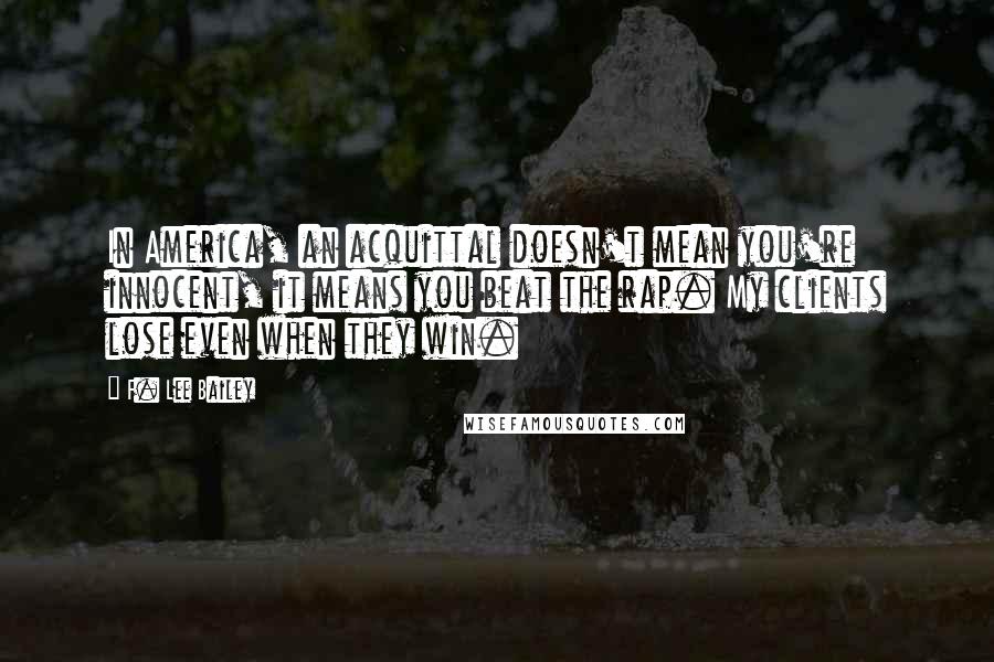 F. Lee Bailey Quotes: In America, an acquittal doesn't mean you're innocent, it means you beat the rap. My clients lose even when they win.