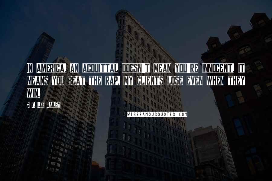 F. Lee Bailey Quotes: In America, an acquittal doesn't mean you're innocent, it means you beat the rap. My clients lose even when they win.