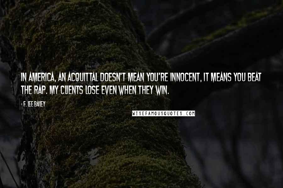 F. Lee Bailey Quotes: In America, an acquittal doesn't mean you're innocent, it means you beat the rap. My clients lose even when they win.