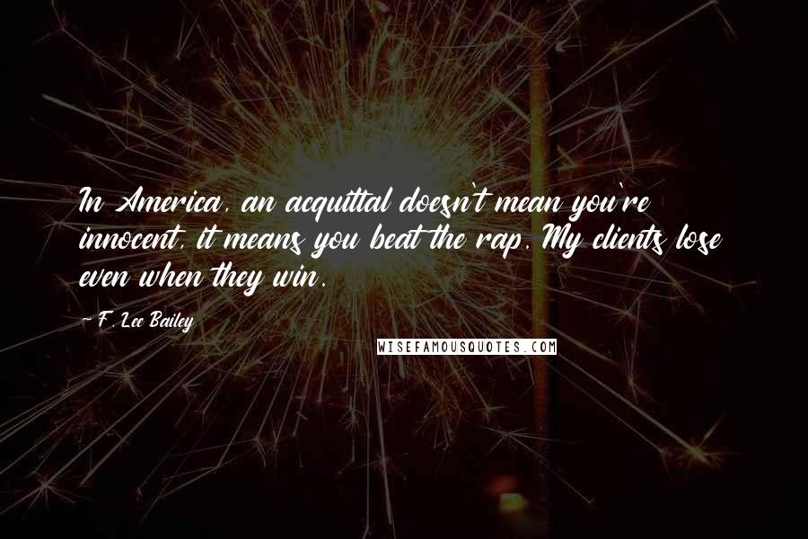 F. Lee Bailey Quotes: In America, an acquittal doesn't mean you're innocent, it means you beat the rap. My clients lose even when they win.