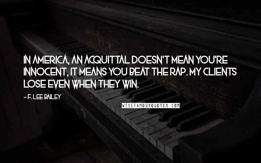 F. Lee Bailey Quotes: In America, an acquittal doesn't mean you're innocent, it means you beat the rap. My clients lose even when they win.