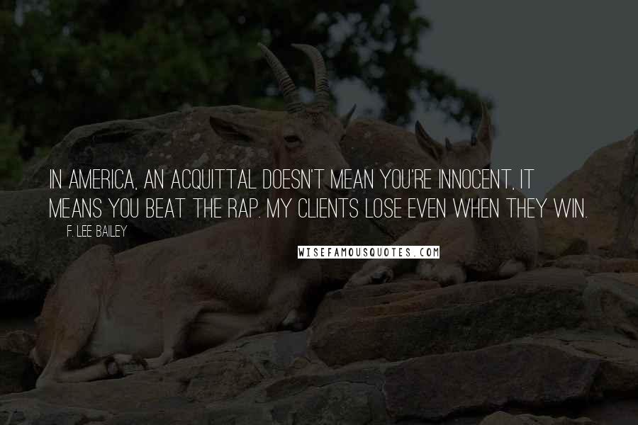F. Lee Bailey Quotes: In America, an acquittal doesn't mean you're innocent, it means you beat the rap. My clients lose even when they win.