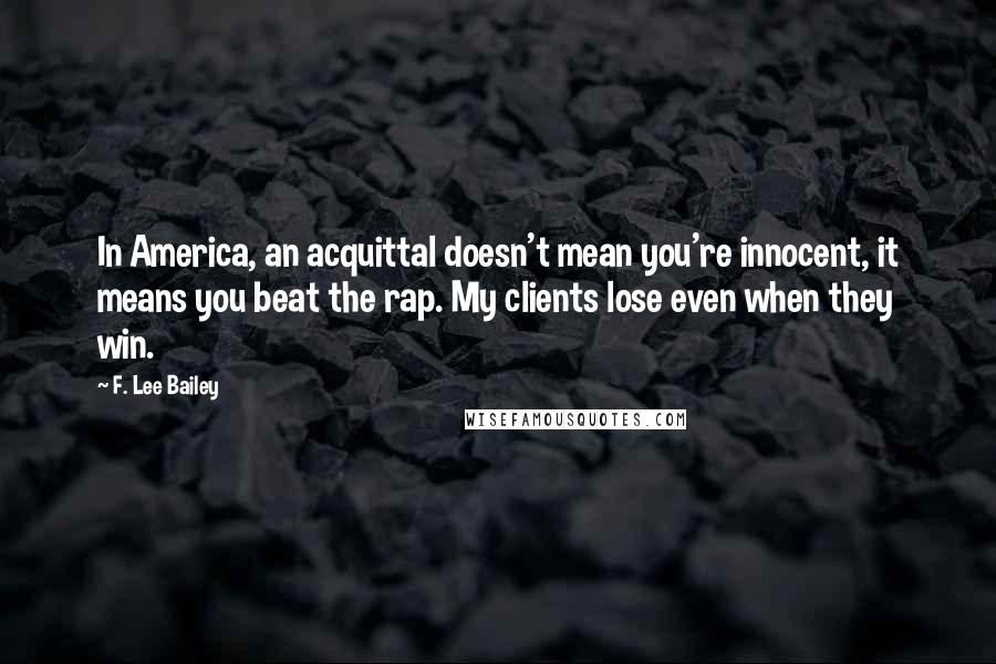 F. Lee Bailey Quotes: In America, an acquittal doesn't mean you're innocent, it means you beat the rap. My clients lose even when they win.