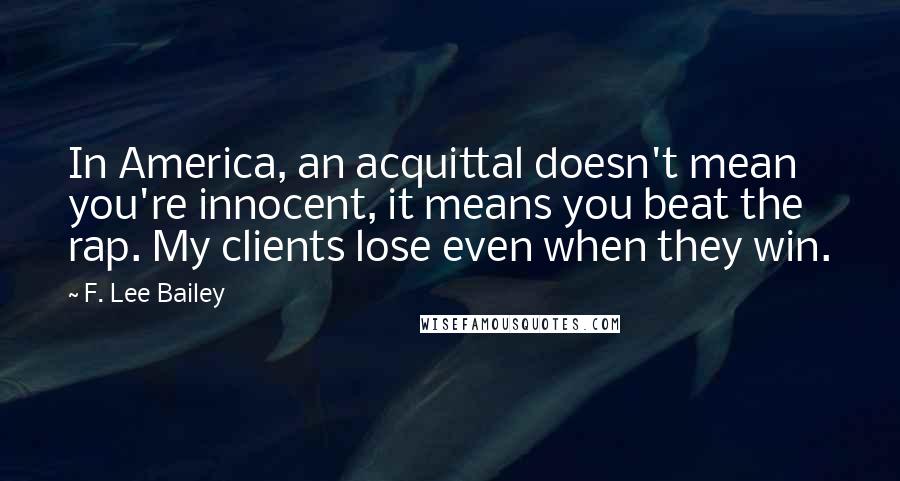 F. Lee Bailey Quotes: In America, an acquittal doesn't mean you're innocent, it means you beat the rap. My clients lose even when they win.