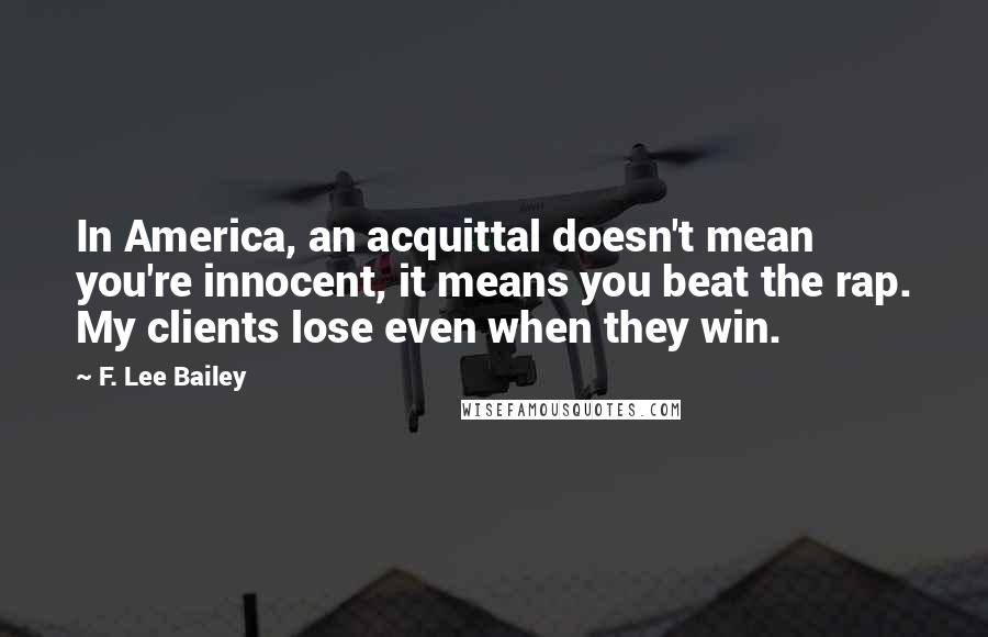 F. Lee Bailey Quotes: In America, an acquittal doesn't mean you're innocent, it means you beat the rap. My clients lose even when they win.