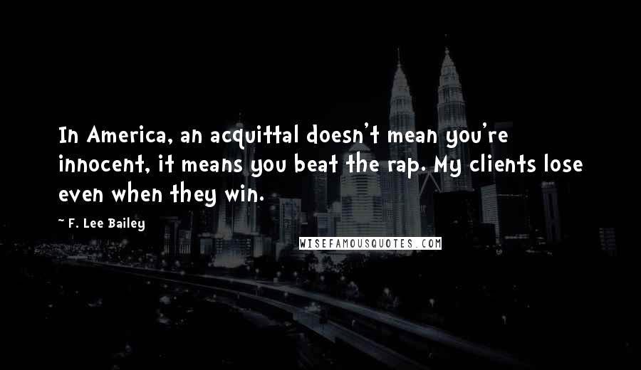 F. Lee Bailey Quotes: In America, an acquittal doesn't mean you're innocent, it means you beat the rap. My clients lose even when they win.