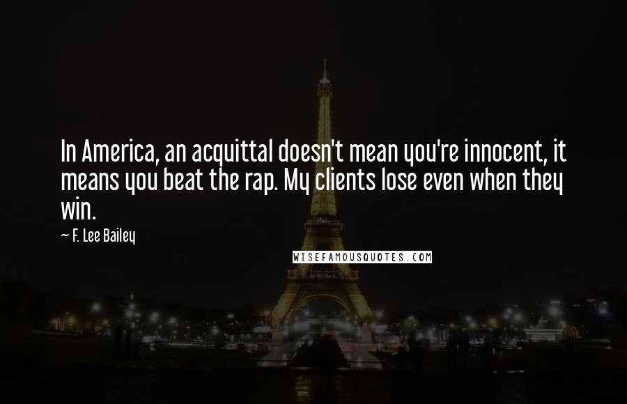 F. Lee Bailey Quotes: In America, an acquittal doesn't mean you're innocent, it means you beat the rap. My clients lose even when they win.