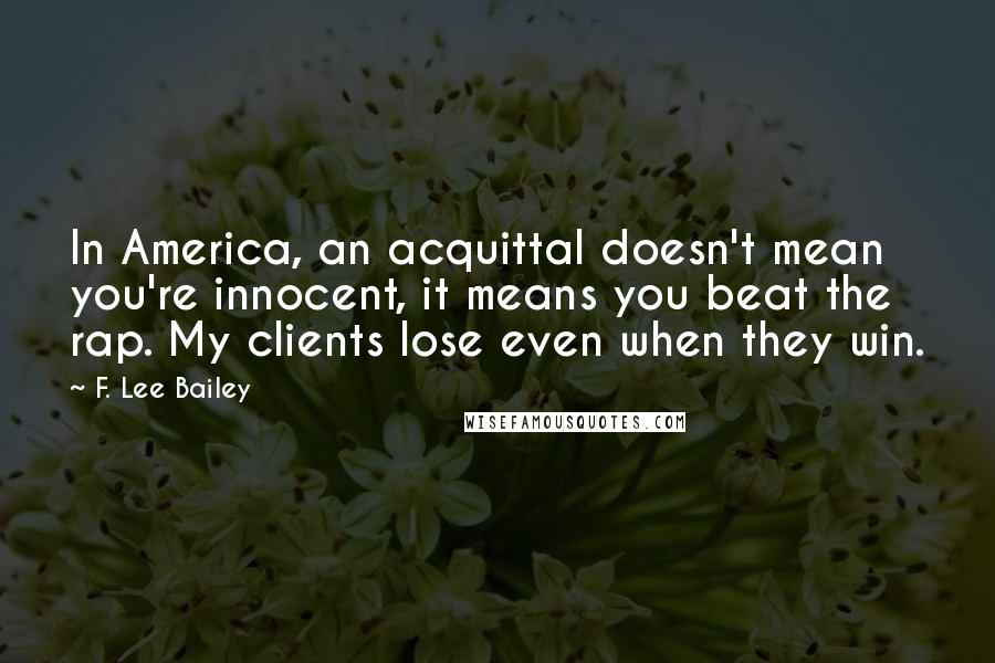 F. Lee Bailey Quotes: In America, an acquittal doesn't mean you're innocent, it means you beat the rap. My clients lose even when they win.