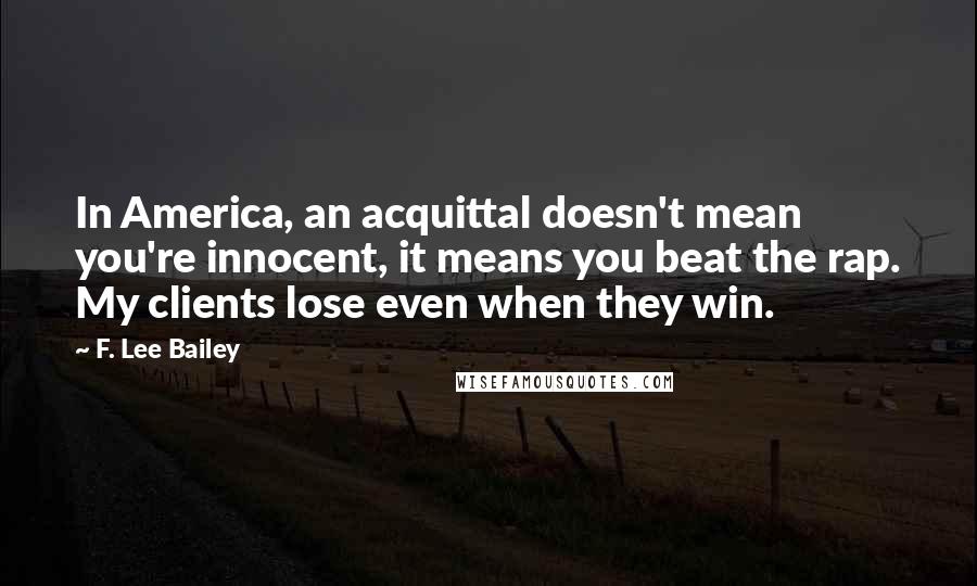F. Lee Bailey Quotes: In America, an acquittal doesn't mean you're innocent, it means you beat the rap. My clients lose even when they win.