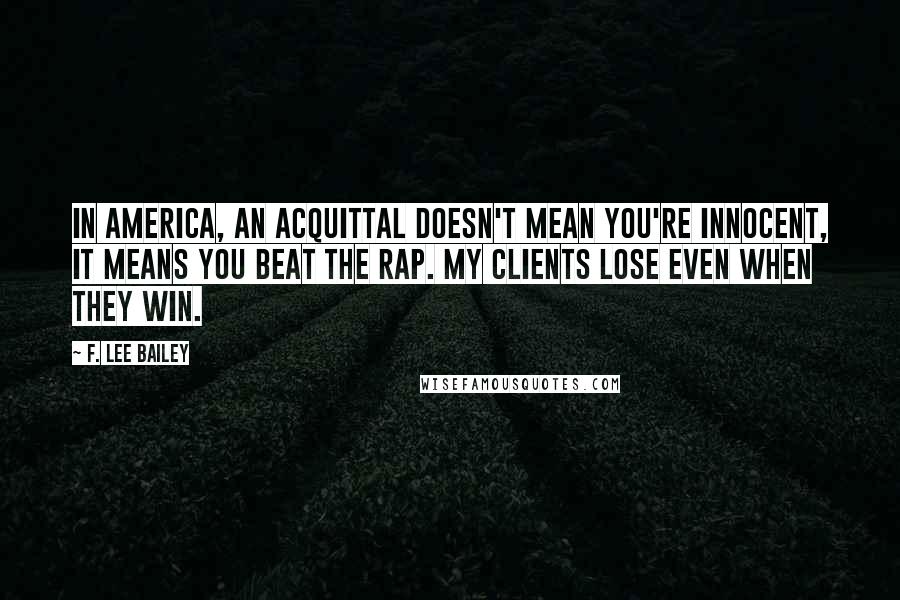 F. Lee Bailey Quotes: In America, an acquittal doesn't mean you're innocent, it means you beat the rap. My clients lose even when they win.