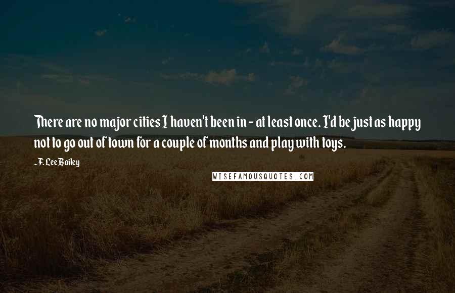 F. Lee Bailey Quotes: There are no major cities I haven't been in - at least once. I'd be just as happy not to go out of town for a couple of months and play with toys.