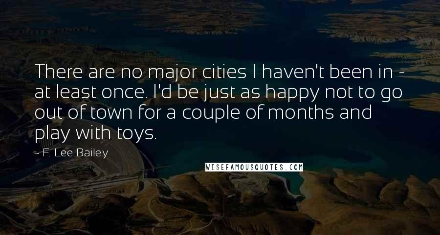 F. Lee Bailey Quotes: There are no major cities I haven't been in - at least once. I'd be just as happy not to go out of town for a couple of months and play with toys.