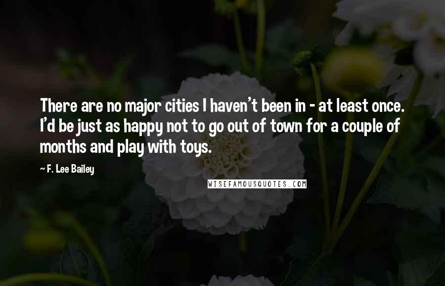 F. Lee Bailey Quotes: There are no major cities I haven't been in - at least once. I'd be just as happy not to go out of town for a couple of months and play with toys.