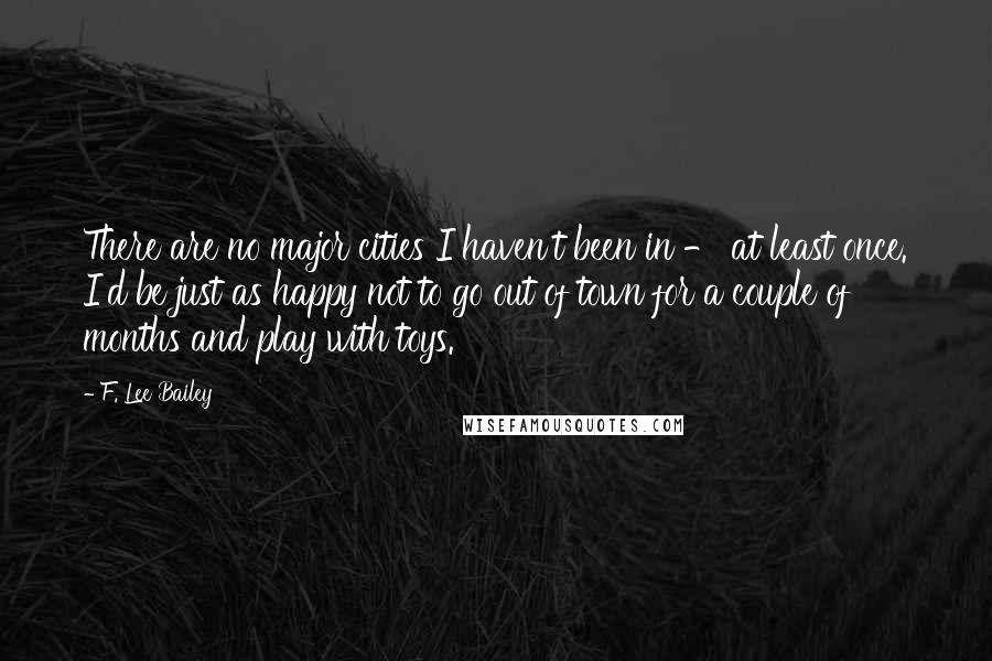 F. Lee Bailey Quotes: There are no major cities I haven't been in - at least once. I'd be just as happy not to go out of town for a couple of months and play with toys.