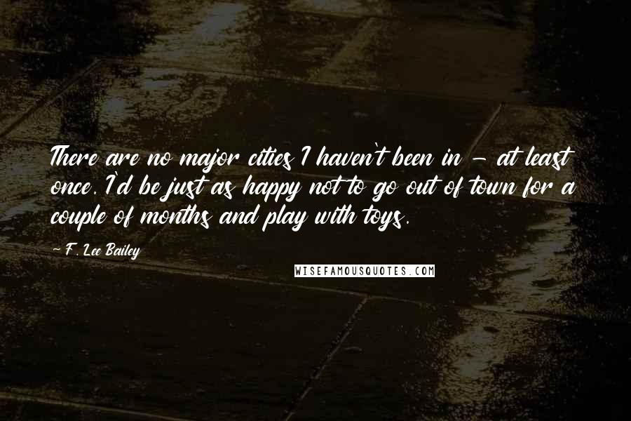 F. Lee Bailey Quotes: There are no major cities I haven't been in - at least once. I'd be just as happy not to go out of town for a couple of months and play with toys.