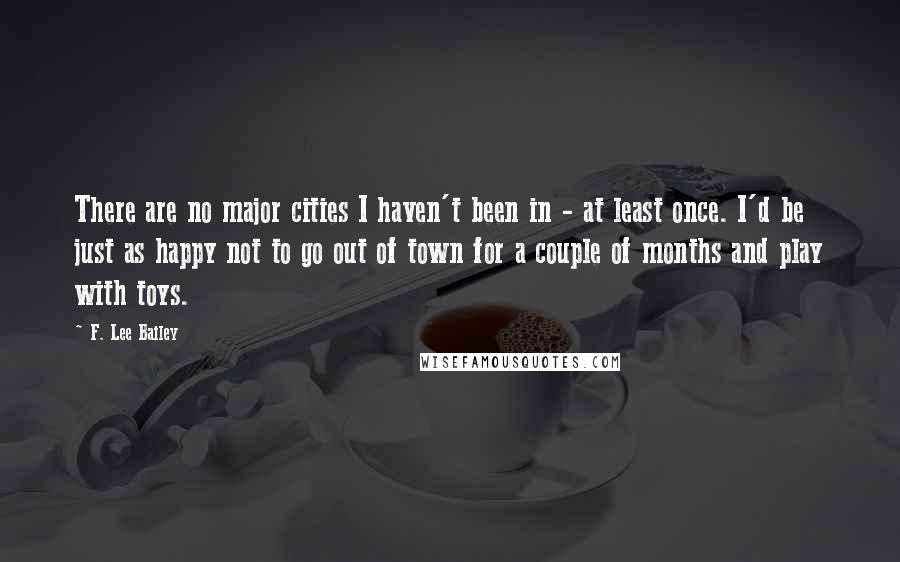 F. Lee Bailey Quotes: There are no major cities I haven't been in - at least once. I'd be just as happy not to go out of town for a couple of months and play with toys.