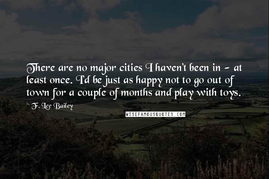 F. Lee Bailey Quotes: There are no major cities I haven't been in - at least once. I'd be just as happy not to go out of town for a couple of months and play with toys.