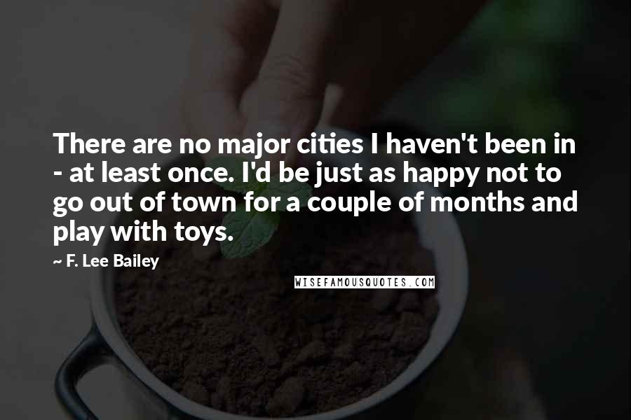 F. Lee Bailey Quotes: There are no major cities I haven't been in - at least once. I'd be just as happy not to go out of town for a couple of months and play with toys.
