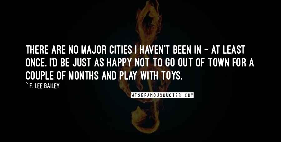 F. Lee Bailey Quotes: There are no major cities I haven't been in - at least once. I'd be just as happy not to go out of town for a couple of months and play with toys.