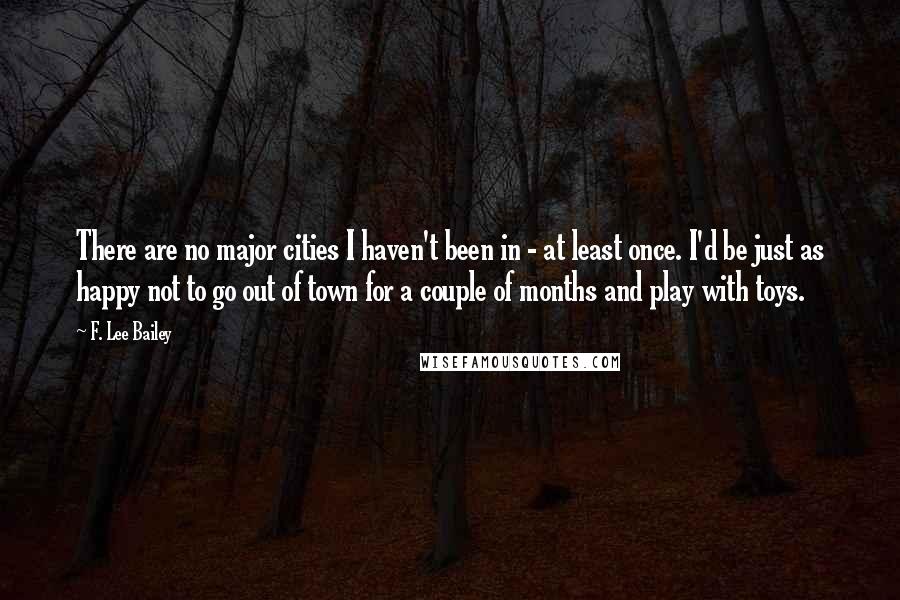 F. Lee Bailey Quotes: There are no major cities I haven't been in - at least once. I'd be just as happy not to go out of town for a couple of months and play with toys.