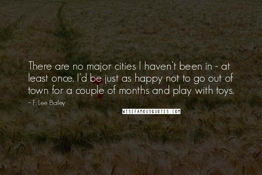 F. Lee Bailey Quotes: There are no major cities I haven't been in - at least once. I'd be just as happy not to go out of town for a couple of months and play with toys.