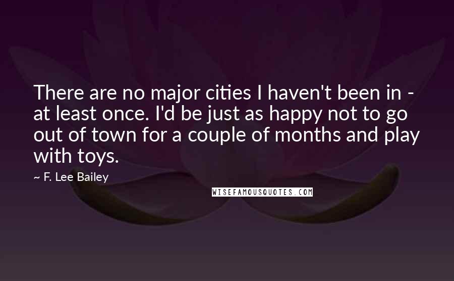 F. Lee Bailey Quotes: There are no major cities I haven't been in - at least once. I'd be just as happy not to go out of town for a couple of months and play with toys.