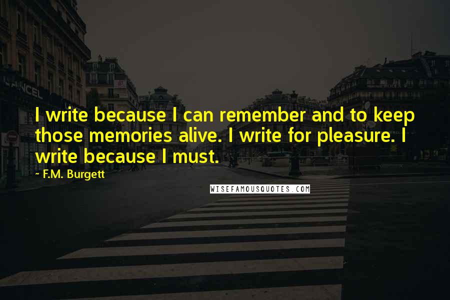 F.M. Burgett Quotes: I write because I can remember and to keep those memories alive. I write for pleasure. I write because I must.