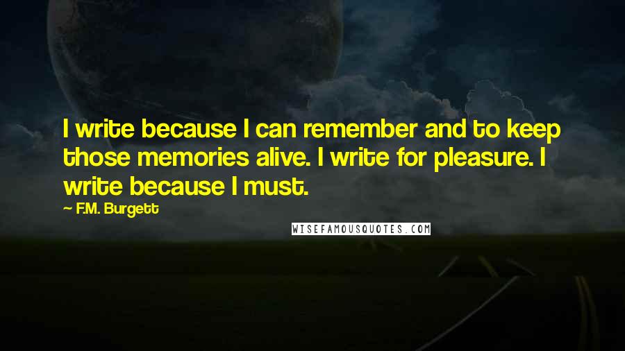 F.M. Burgett Quotes: I write because I can remember and to keep those memories alive. I write for pleasure. I write because I must.