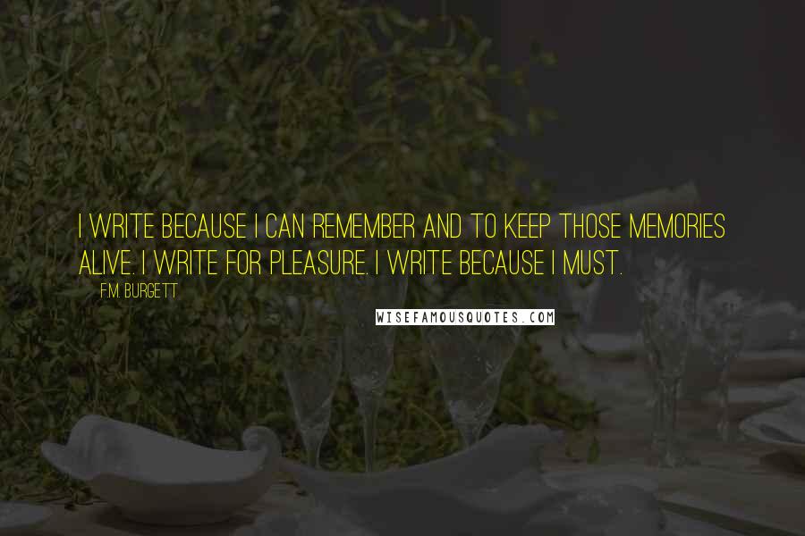 F.M. Burgett Quotes: I write because I can remember and to keep those memories alive. I write for pleasure. I write because I must.