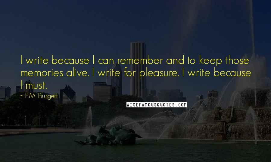 F.M. Burgett Quotes: I write because I can remember and to keep those memories alive. I write for pleasure. I write because I must.