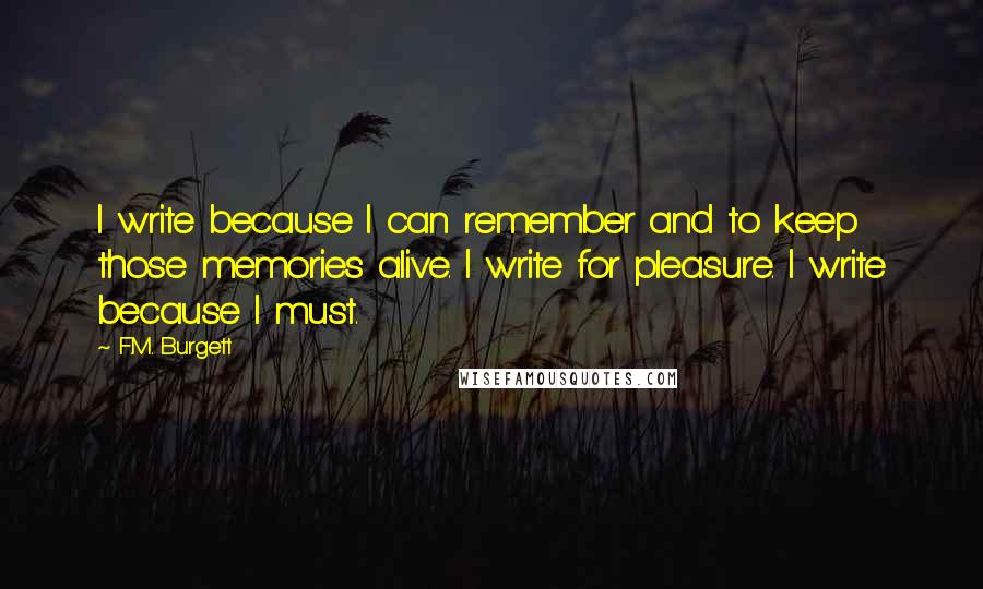 F.M. Burgett Quotes: I write because I can remember and to keep those memories alive. I write for pleasure. I write because I must.