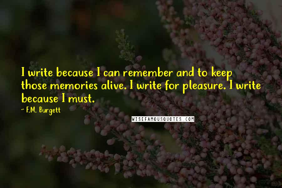 F.M. Burgett Quotes: I write because I can remember and to keep those memories alive. I write for pleasure. I write because I must.