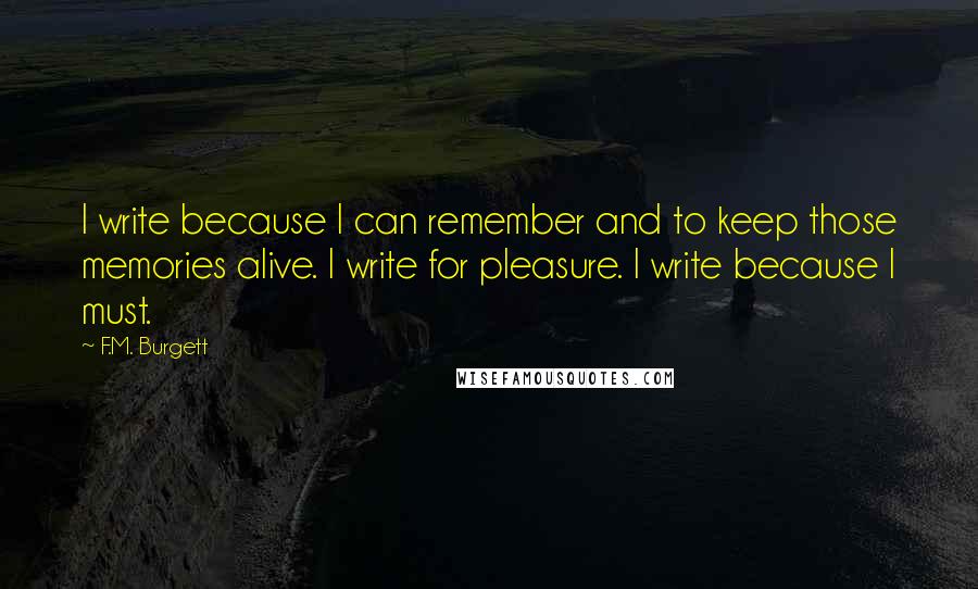 F.M. Burgett Quotes: I write because I can remember and to keep those memories alive. I write for pleasure. I write because I must.