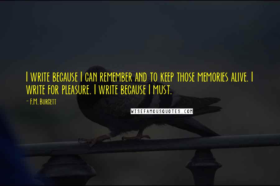 F.M. Burgett Quotes: I write because I can remember and to keep those memories alive. I write for pleasure. I write because I must.